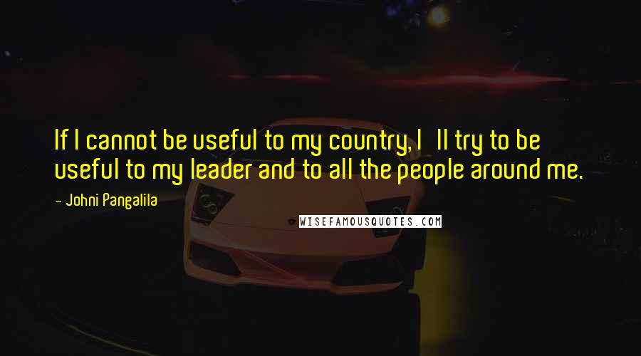 Johni Pangalila Quotes: If I cannot be useful to my country, I'll try to be useful to my leader and to all the people around me.