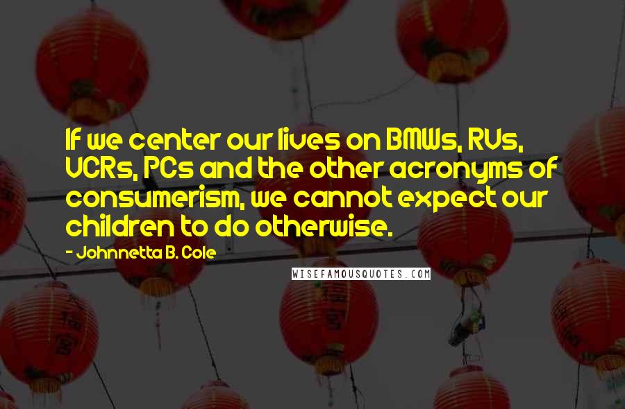 Johnnetta B. Cole Quotes: If we center our lives on BMWs, RVs, VCRs, PCs and the other acronyms of consumerism, we cannot expect our children to do otherwise.