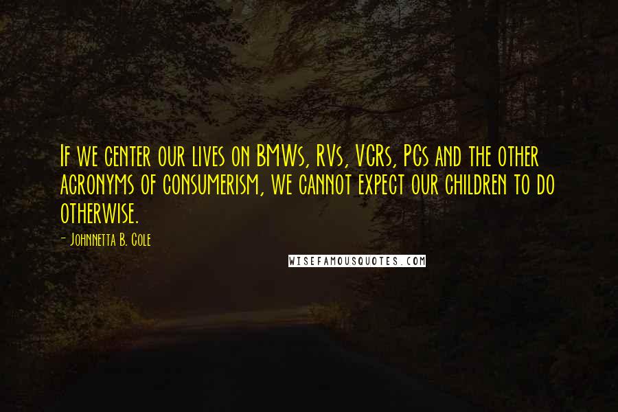 Johnnetta B. Cole Quotes: If we center our lives on BMWs, RVs, VCRs, PCs and the other acronyms of consumerism, we cannot expect our children to do otherwise.