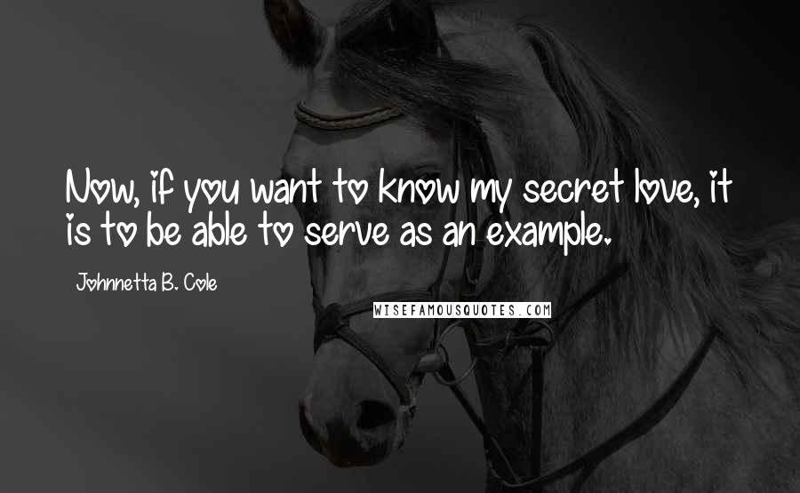 Johnnetta B. Cole Quotes: Now, if you want to know my secret love, it is to be able to serve as an example.