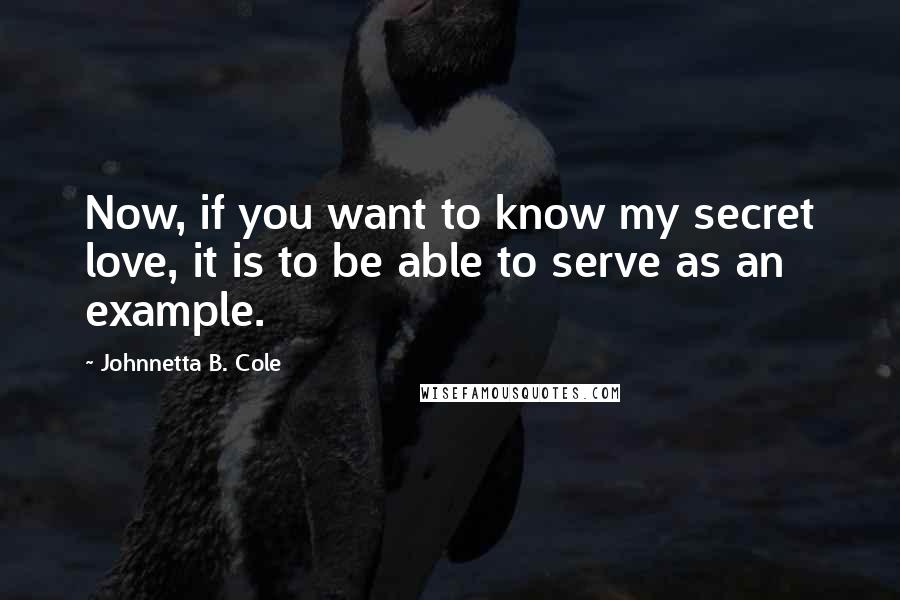Johnnetta B. Cole Quotes: Now, if you want to know my secret love, it is to be able to serve as an example.