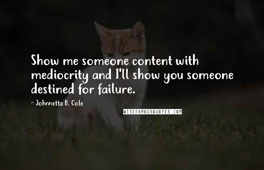 Johnnetta B. Cole Quotes: Show me someone content with mediocrity and I'll show you someone destined for failure.