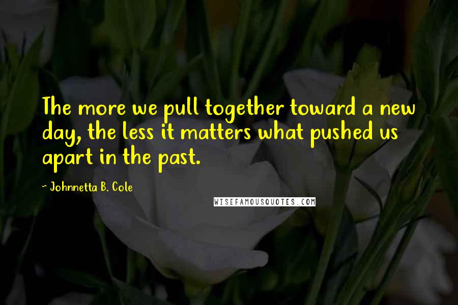 Johnnetta B. Cole Quotes: The more we pull together toward a new day, the less it matters what pushed us apart in the past.