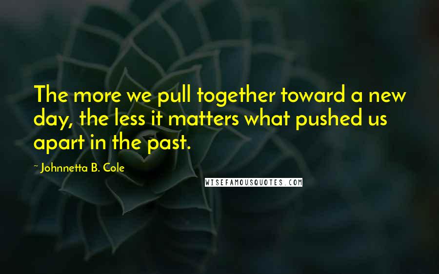 Johnnetta B. Cole Quotes: The more we pull together toward a new day, the less it matters what pushed us apart in the past.