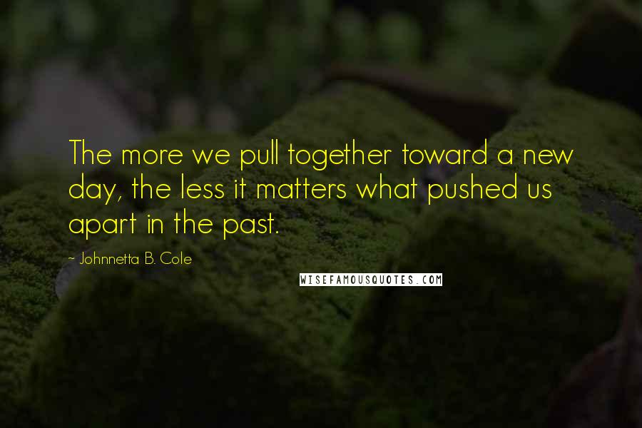 Johnnetta B. Cole Quotes: The more we pull together toward a new day, the less it matters what pushed us apart in the past.
