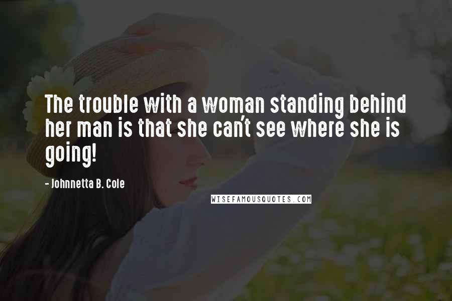 Johnnetta B. Cole Quotes: The trouble with a woman standing behind her man is that she can't see where she is going!