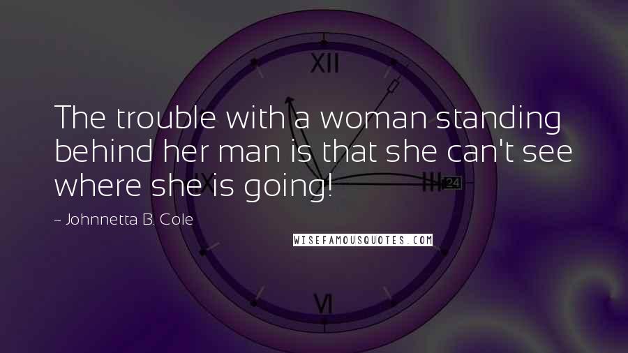 Johnnetta B. Cole Quotes: The trouble with a woman standing behind her man is that she can't see where she is going!