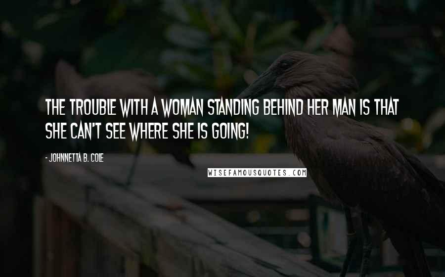 Johnnetta B. Cole Quotes: The trouble with a woman standing behind her man is that she can't see where she is going!