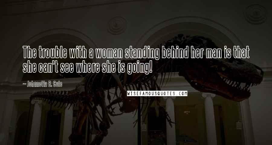 Johnnetta B. Cole Quotes: The trouble with a woman standing behind her man is that she can't see where she is going!