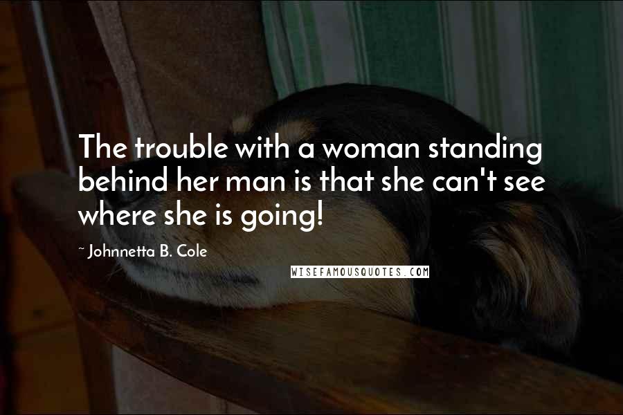 Johnnetta B. Cole Quotes: The trouble with a woman standing behind her man is that she can't see where she is going!