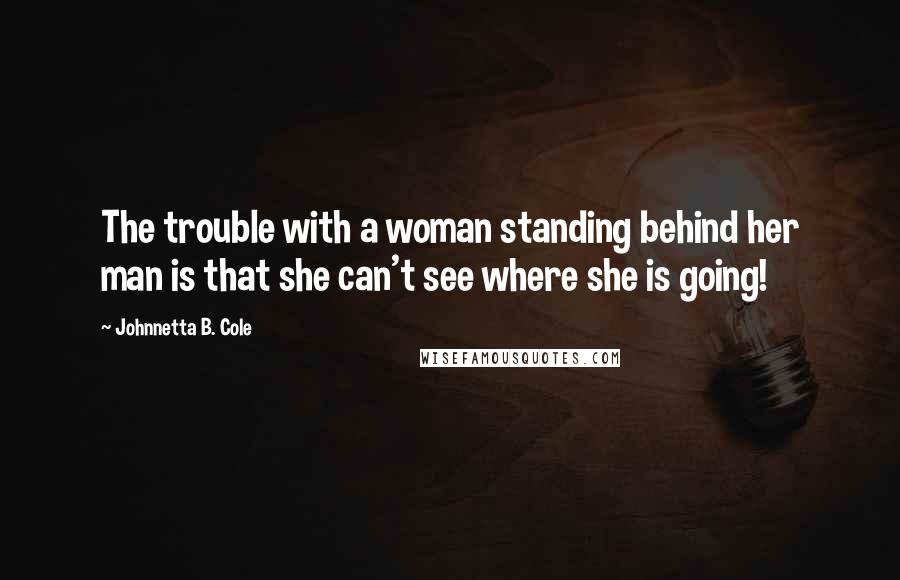Johnnetta B. Cole Quotes: The trouble with a woman standing behind her man is that she can't see where she is going!