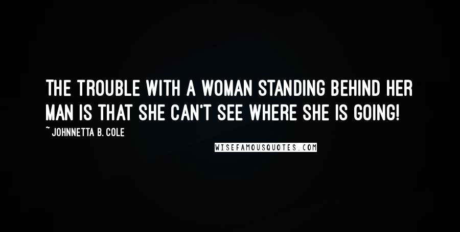Johnnetta B. Cole Quotes: The trouble with a woman standing behind her man is that she can't see where she is going!