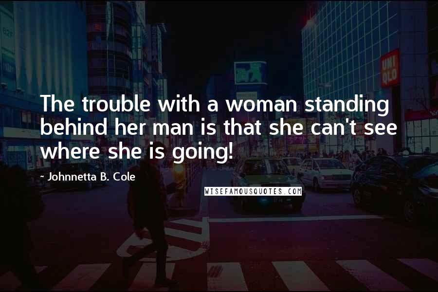 Johnnetta B. Cole Quotes: The trouble with a woman standing behind her man is that she can't see where she is going!