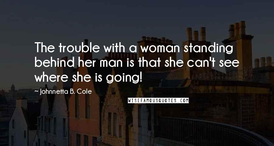 Johnnetta B. Cole Quotes: The trouble with a woman standing behind her man is that she can't see where she is going!