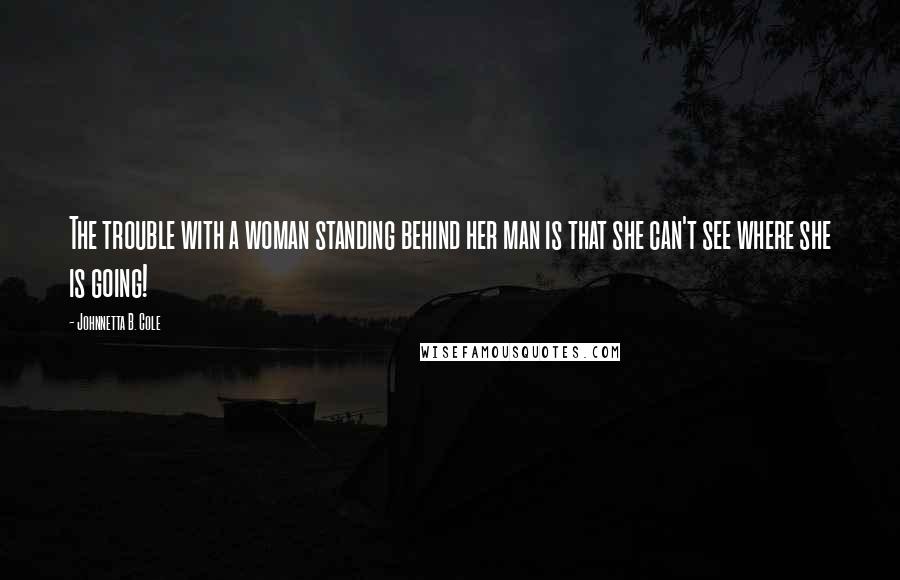 Johnnetta B. Cole Quotes: The trouble with a woman standing behind her man is that she can't see where she is going!