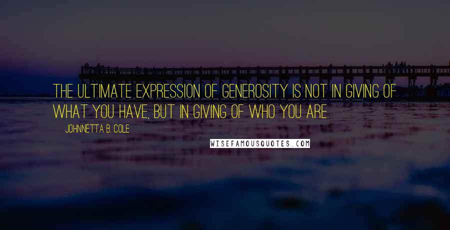 Johnnetta B. Cole Quotes: The ultimate expression of generosity is not in giving of what you have, but in giving of who you are.