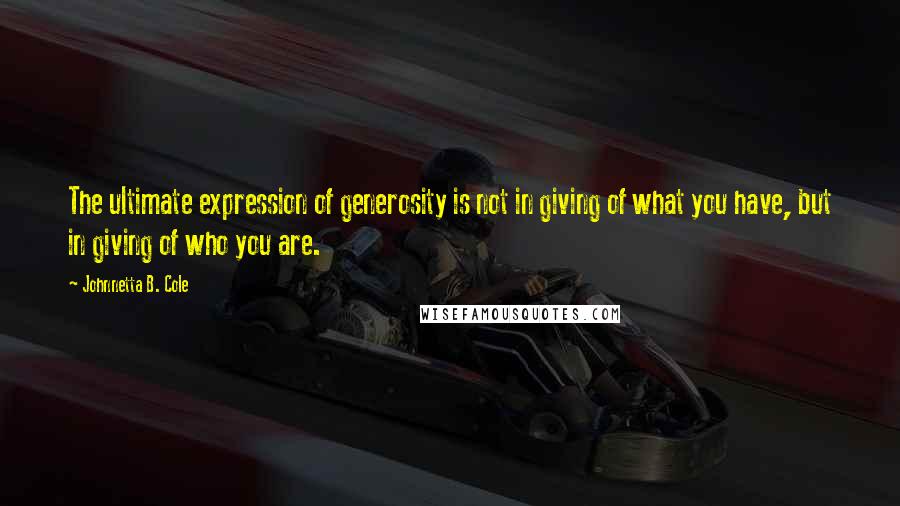 Johnnetta B. Cole Quotes: The ultimate expression of generosity is not in giving of what you have, but in giving of who you are.