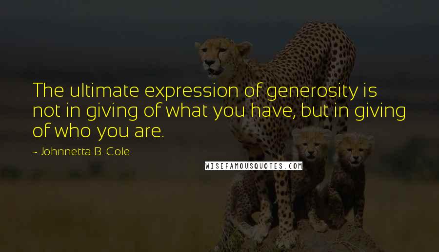 Johnnetta B. Cole Quotes: The ultimate expression of generosity is not in giving of what you have, but in giving of who you are.