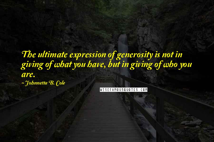 Johnnetta B. Cole Quotes: The ultimate expression of generosity is not in giving of what you have, but in giving of who you are.