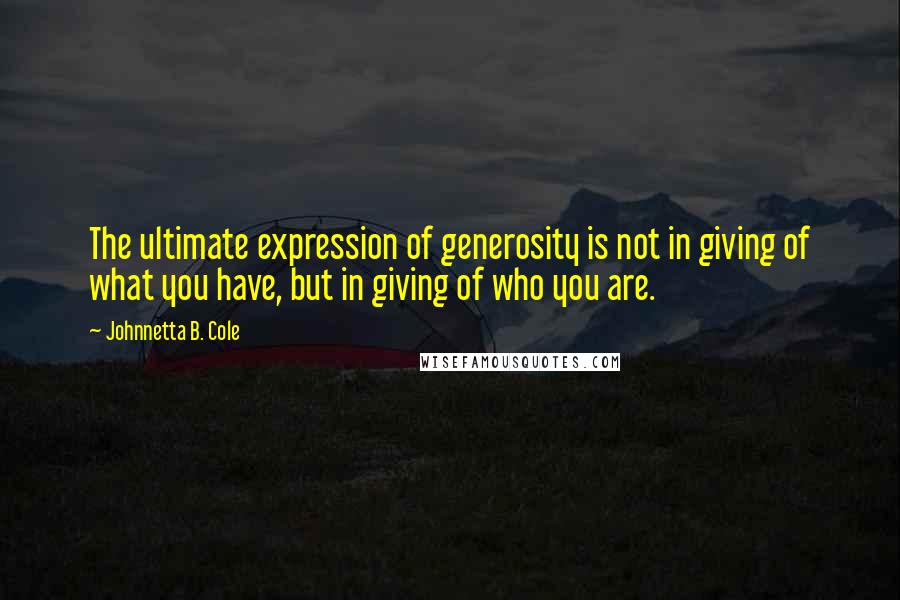 Johnnetta B. Cole Quotes: The ultimate expression of generosity is not in giving of what you have, but in giving of who you are.