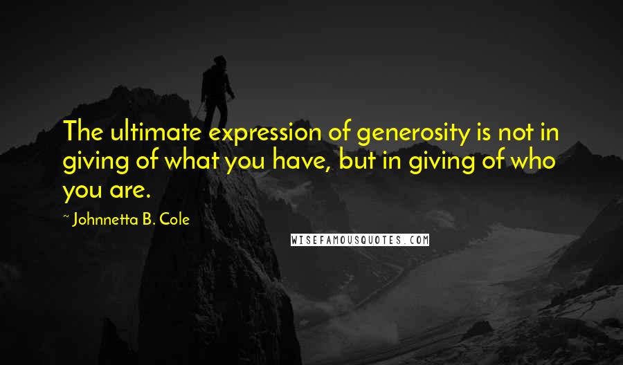 Johnnetta B. Cole Quotes: The ultimate expression of generosity is not in giving of what you have, but in giving of who you are.