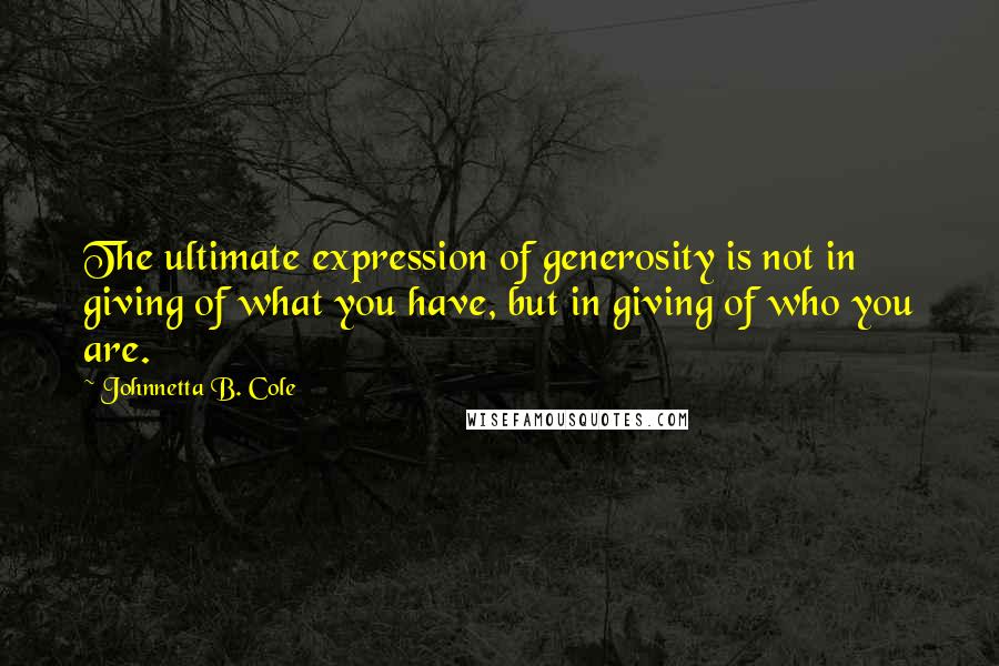 Johnnetta B. Cole Quotes: The ultimate expression of generosity is not in giving of what you have, but in giving of who you are.