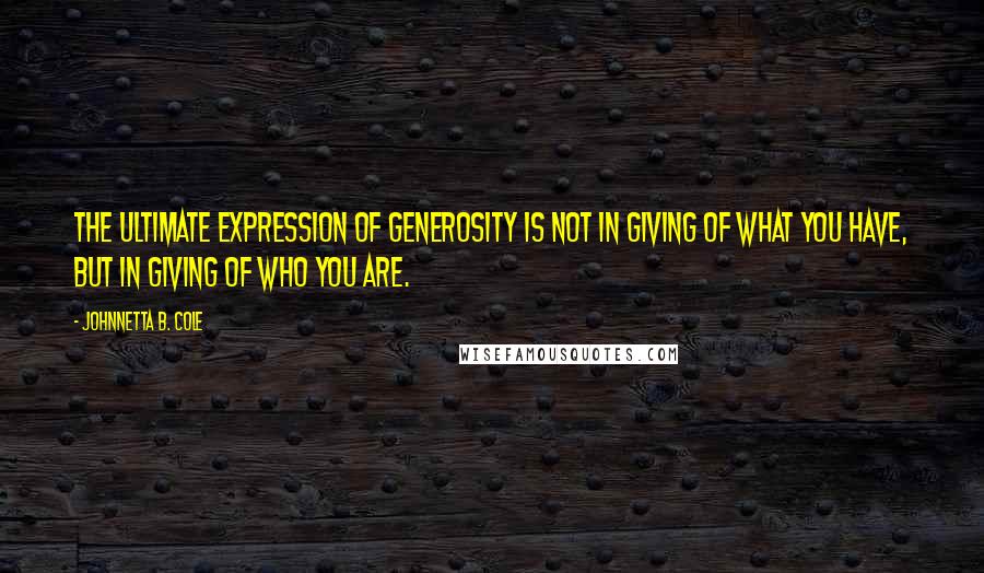 Johnnetta B. Cole Quotes: The ultimate expression of generosity is not in giving of what you have, but in giving of who you are.