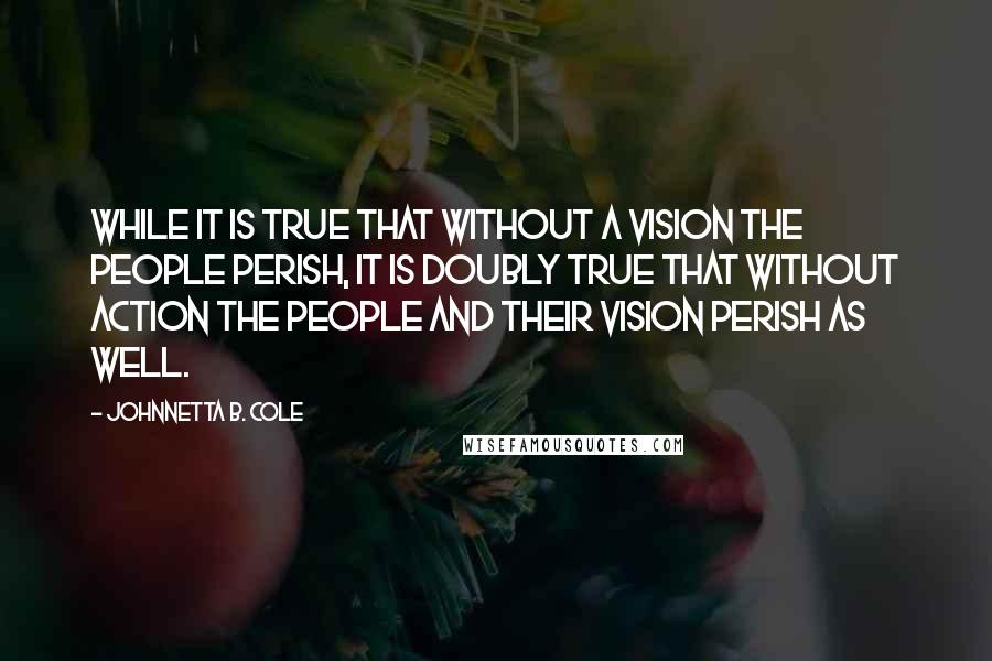 Johnnetta B. Cole Quotes: While it is true that without a vision the people perish, it is doubly true that without action the people and their vision perish as well.