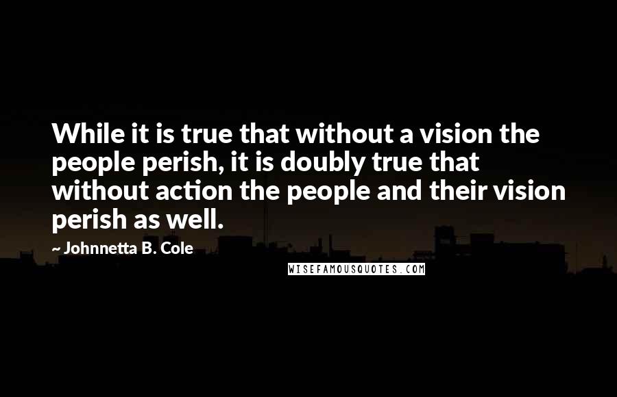 Johnnetta B. Cole Quotes: While it is true that without a vision the people perish, it is doubly true that without action the people and their vision perish as well.