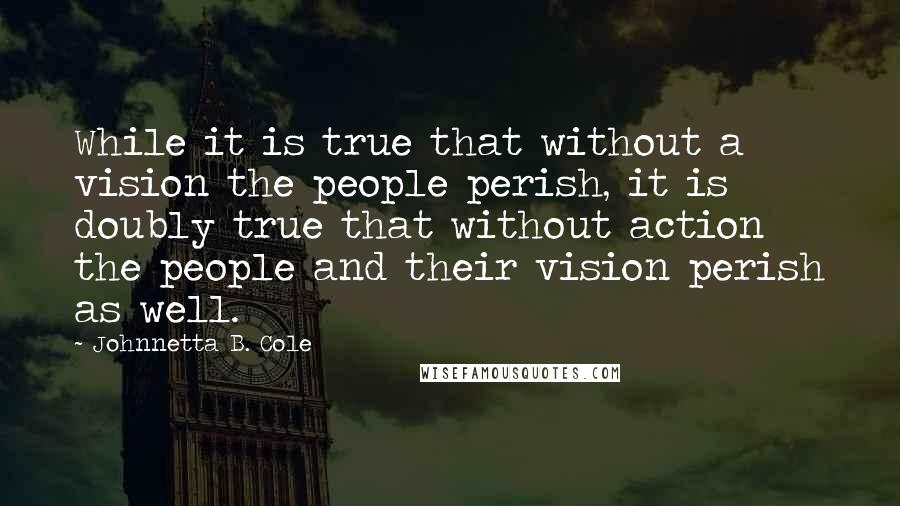 Johnnetta B. Cole Quotes: While it is true that without a vision the people perish, it is doubly true that without action the people and their vision perish as well.