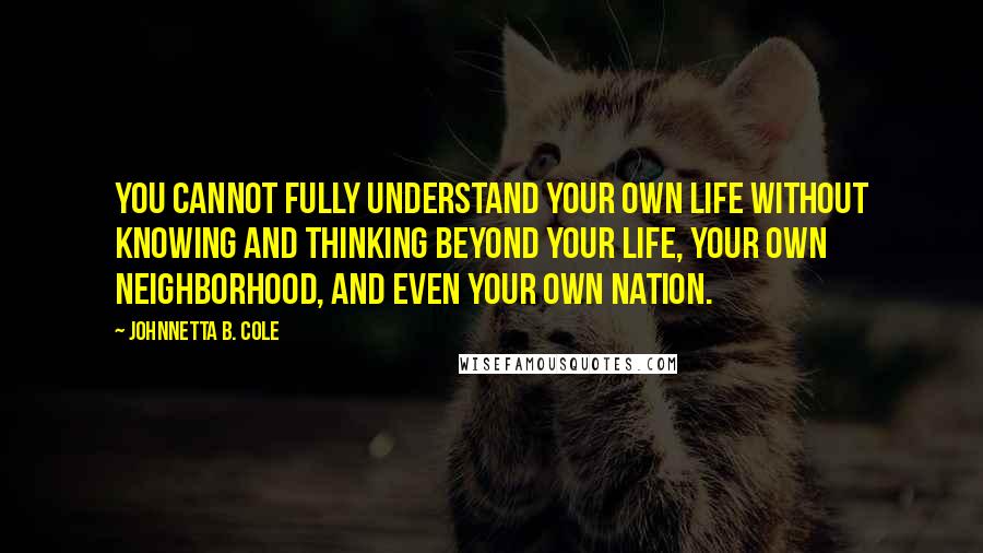 Johnnetta B. Cole Quotes: You cannot fully understand your own life without knowing and thinking beyond your life, your own neighborhood, and even your own nation.