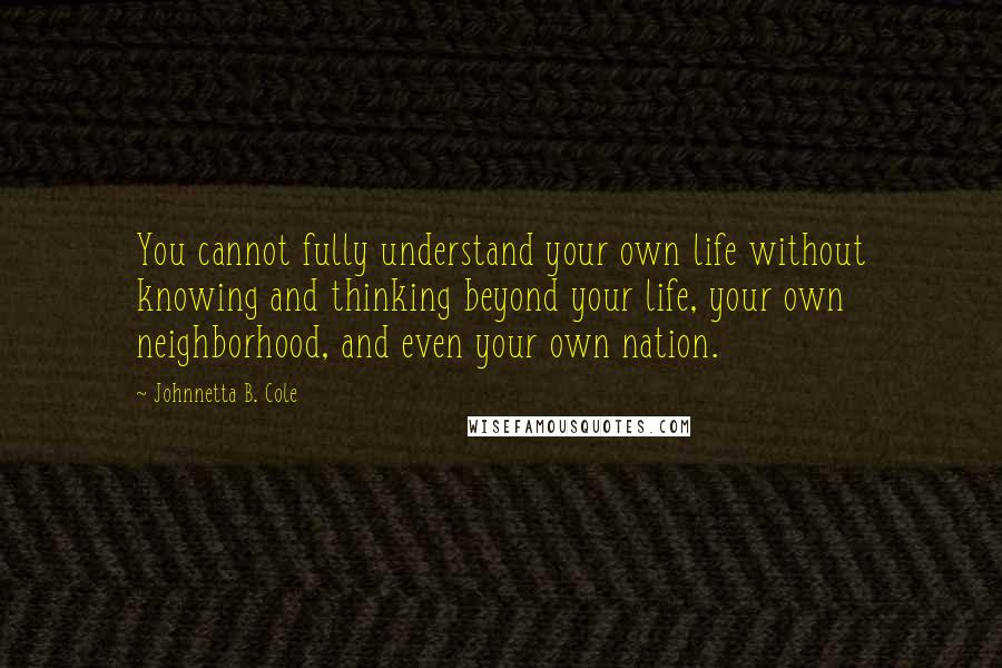 Johnnetta B. Cole Quotes: You cannot fully understand your own life without knowing and thinking beyond your life, your own neighborhood, and even your own nation.