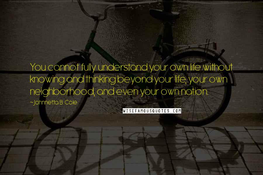 Johnnetta B. Cole Quotes: You cannot fully understand your own life without knowing and thinking beyond your life, your own neighborhood, and even your own nation.