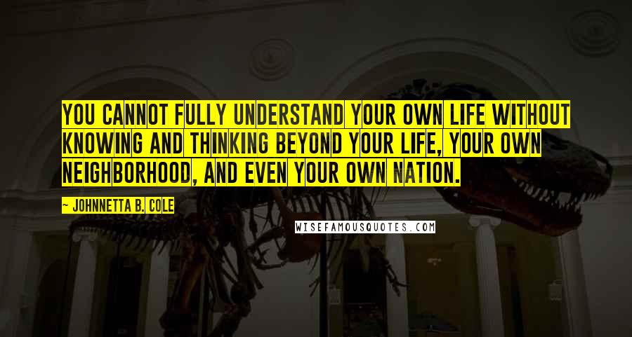 Johnnetta B. Cole Quotes: You cannot fully understand your own life without knowing and thinking beyond your life, your own neighborhood, and even your own nation.