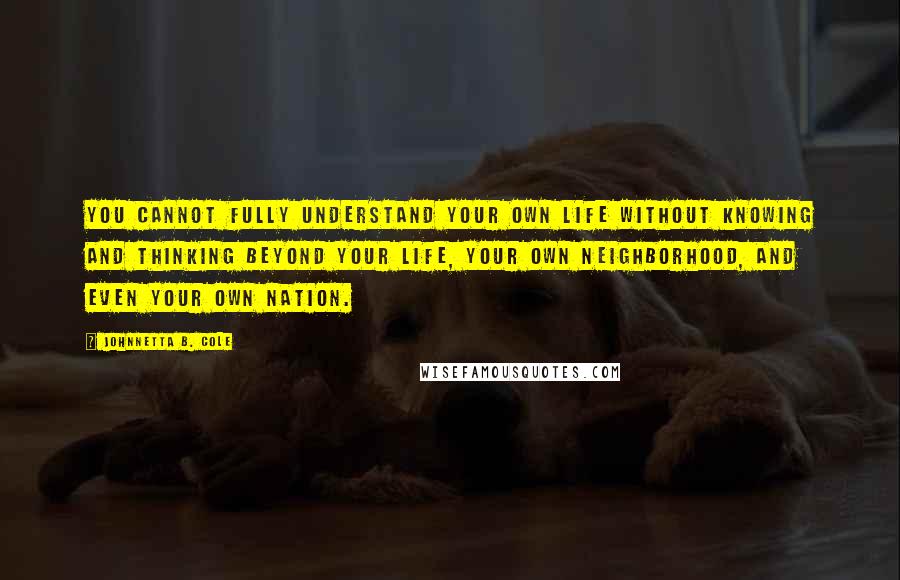 Johnnetta B. Cole Quotes: You cannot fully understand your own life without knowing and thinking beyond your life, your own neighborhood, and even your own nation.