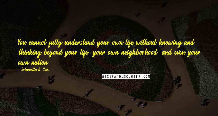 Johnnetta B. Cole Quotes: You cannot fully understand your own life without knowing and thinking beyond your life, your own neighborhood, and even your own nation.