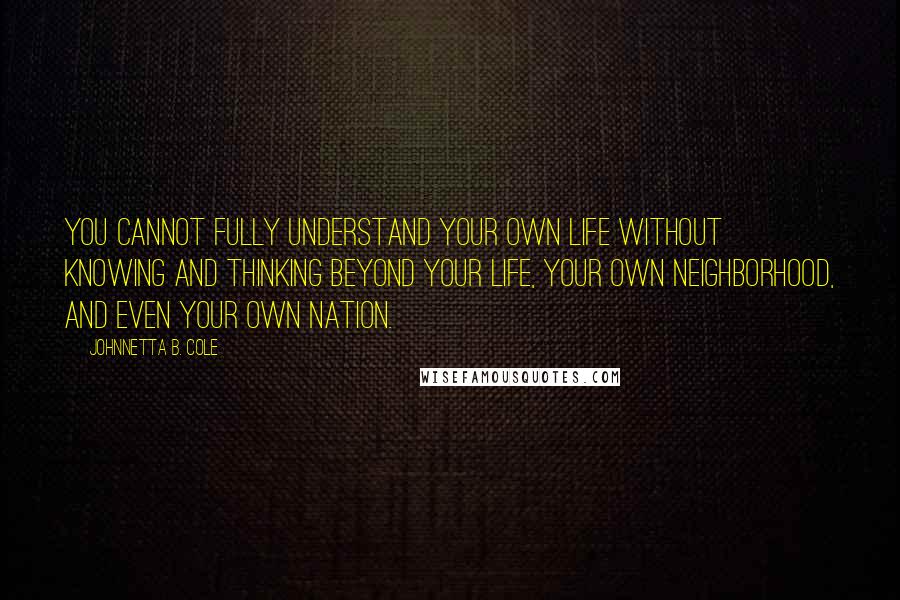 Johnnetta B. Cole Quotes: You cannot fully understand your own life without knowing and thinking beyond your life, your own neighborhood, and even your own nation.