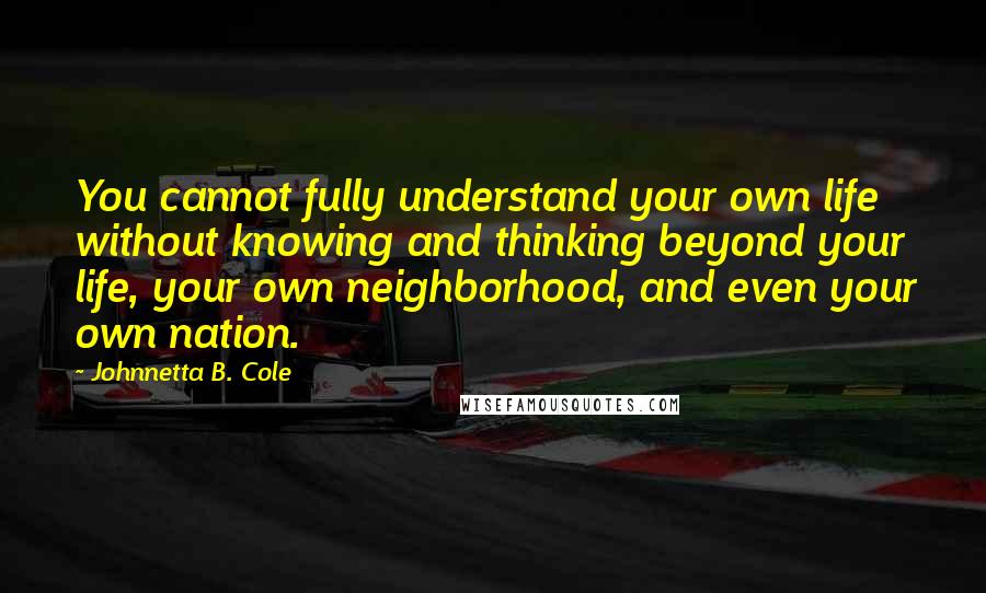 Johnnetta B. Cole Quotes: You cannot fully understand your own life without knowing and thinking beyond your life, your own neighborhood, and even your own nation.