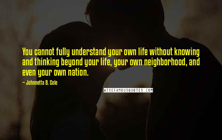 Johnnetta B. Cole Quotes: You cannot fully understand your own life without knowing and thinking beyond your life, your own neighborhood, and even your own nation.