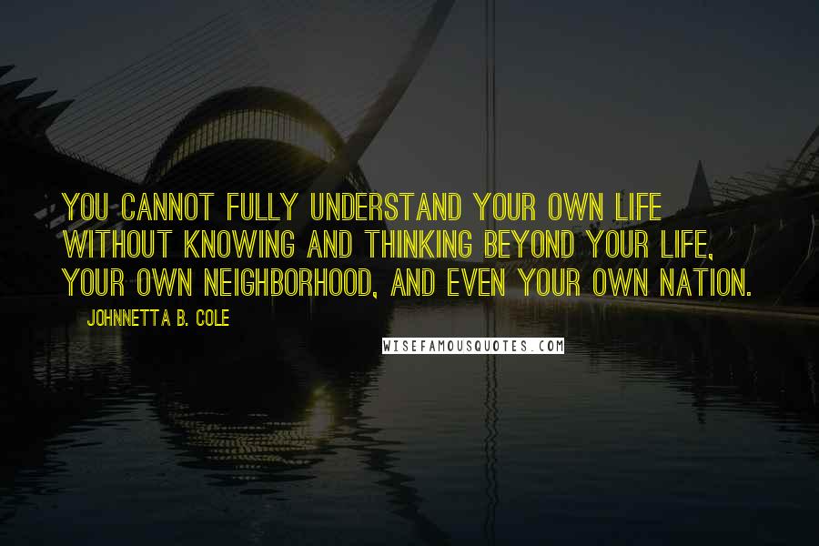 Johnnetta B. Cole Quotes: You cannot fully understand your own life without knowing and thinking beyond your life, your own neighborhood, and even your own nation.