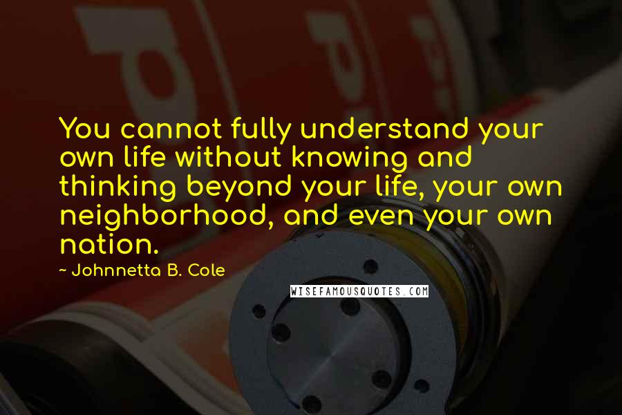 Johnnetta B. Cole Quotes: You cannot fully understand your own life without knowing and thinking beyond your life, your own neighborhood, and even your own nation.