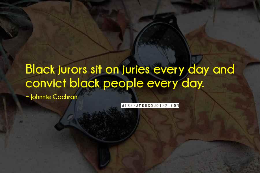 Johnnie Cochran Quotes: Black jurors sit on juries every day and convict black people every day.