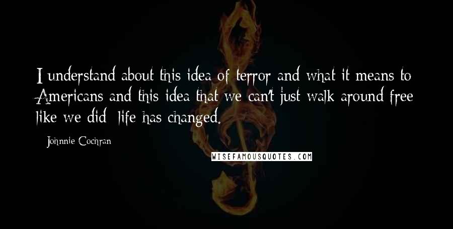 Johnnie Cochran Quotes: I understand about this idea of terror and what it means to Americans and this idea that we can't just walk around free like we did; life has changed.