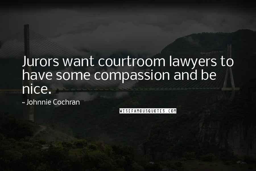 Johnnie Cochran Quotes: Jurors want courtroom lawyers to have some compassion and be nice.