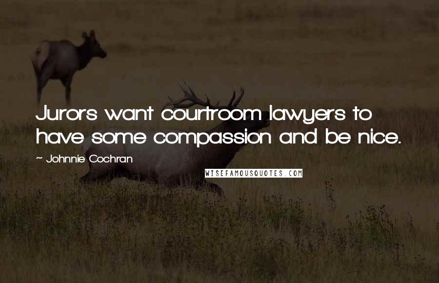 Johnnie Cochran Quotes: Jurors want courtroom lawyers to have some compassion and be nice.