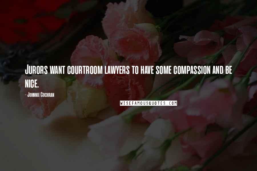 Johnnie Cochran Quotes: Jurors want courtroom lawyers to have some compassion and be nice.