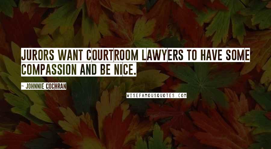 Johnnie Cochran Quotes: Jurors want courtroom lawyers to have some compassion and be nice.