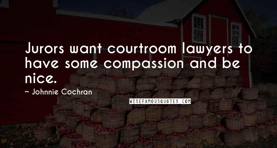 Johnnie Cochran Quotes: Jurors want courtroom lawyers to have some compassion and be nice.