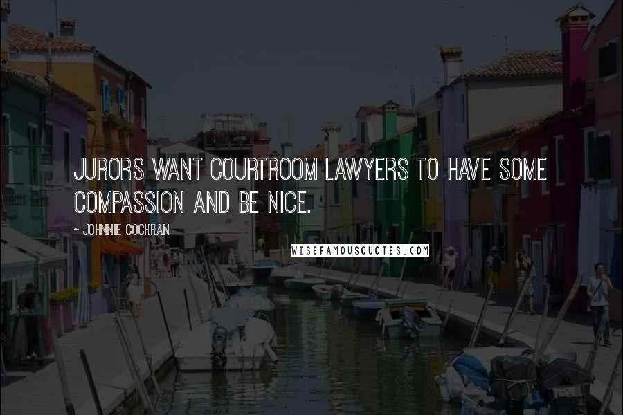 Johnnie Cochran Quotes: Jurors want courtroom lawyers to have some compassion and be nice.