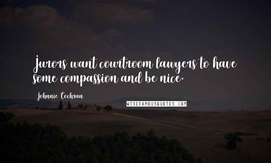 Johnnie Cochran Quotes: Jurors want courtroom lawyers to have some compassion and be nice.